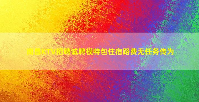 南昌KTV招聘诚聘模特包住宿路费无任务传为