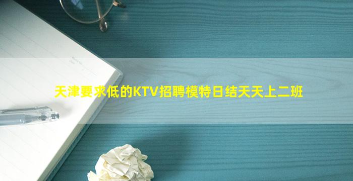 天津要求低的KTV招聘模特日结天天上二班